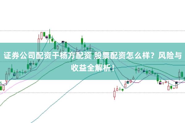 证券公司配资干杨方配资 股票配资怎么样？风险与收益全解析！