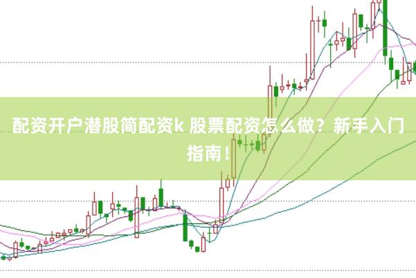 配资开户潜股简配资k 股票配资怎么做？新手入门指南！