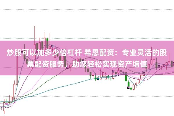 炒股可以加多少倍杠杆 希恩配资：专业灵活的股票配资服务，助您轻松实现资产增值