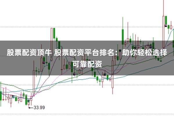 股票配资顶牛 股票配资平台排名:助你轻松选择可靠配资