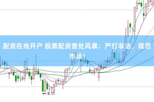 配资在线开户 股票配资查处风暴:严打非法,规范市场!