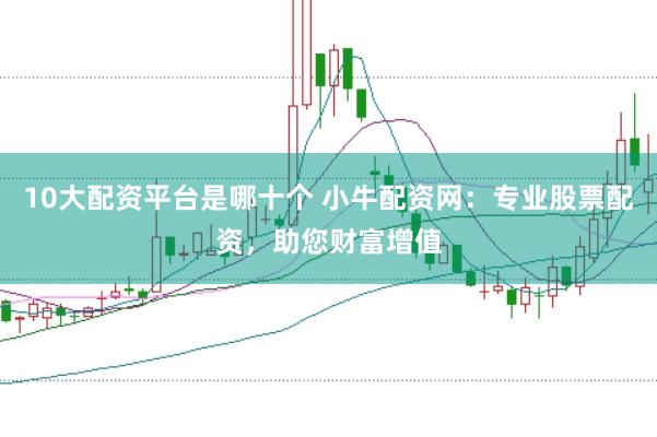 10大配资平台是哪十个 小牛配资网：专业股票配资，助您财富增值