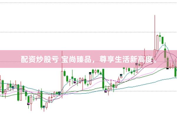 配资炒股亏 宝尚臻品，尊享生活新高度。