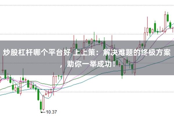 炒股杠杆哪个平台好 上上策：解决难题的终极方案，助你一举成功！