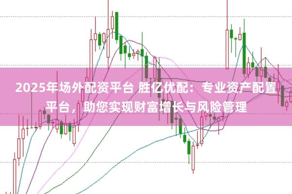 2025年场外配资平台 胜亿优配：专业资产配置平台，助您实现财富增长与风险管理