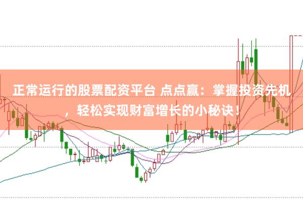 正常运行的股票配资平台 点点赢：掌握投资先机，轻松实现财富增长的小秘诀！