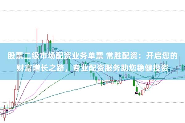 股票二级市场配资业务单票 常胜配资：开启您的财富增长之路，专业配资服务助您稳健投资