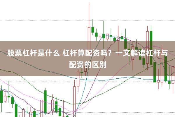 股票杠杆是什么 杠杆算配资吗？一文解读杠杆与配资的区别