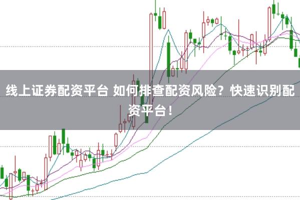 线上证券配资平台 如何排查配资风险？快速识别配资平台！