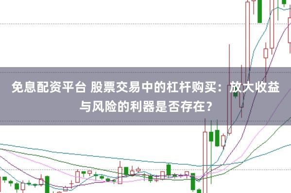 免息配资平台 股票交易中的杠杆购买：放大收益与风险的利器是否存在？