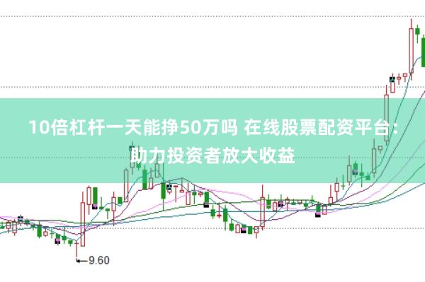 10倍杠杆一天能挣50万吗 在线股票配资平台：助力投资者放大收益