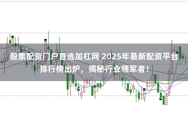 股票配资门户首选加杠网 2025年最新配资平台排行榜出炉，揭秘行业领军者！