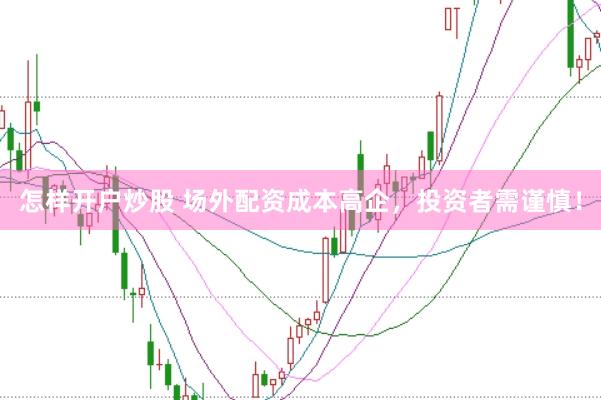 怎样开户炒股 场外配资成本高企，投资者需谨慎！