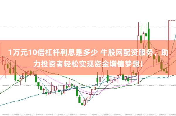 1万元10倍杠杆利息是多少 牛股网配资服务，助力投资者轻松实现资金增值梦想！