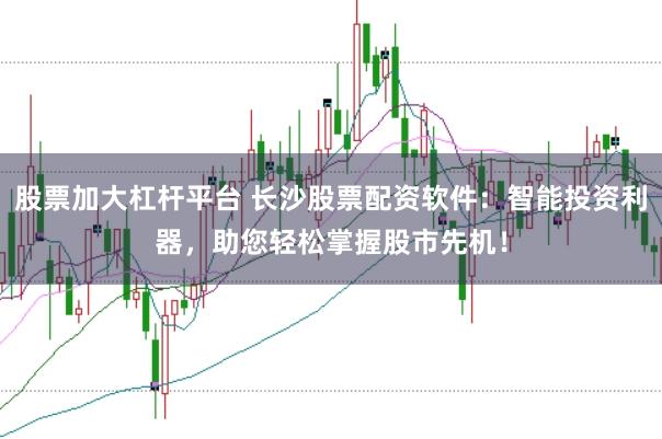 股票加大杠杆平台 长沙股票配资软件：智能投资利器，助您轻松掌握股市先机！