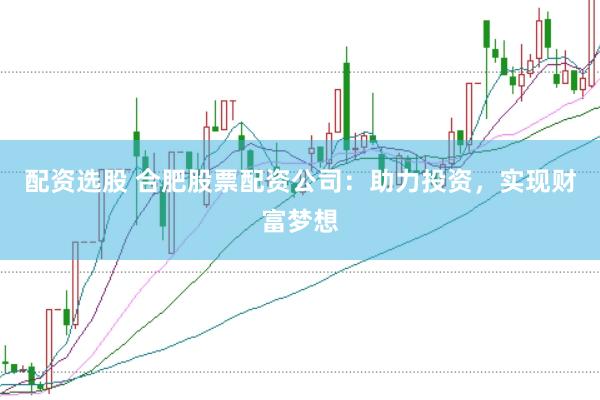 配资选股 合肥股票配资公司：助力投资，实现财富梦想