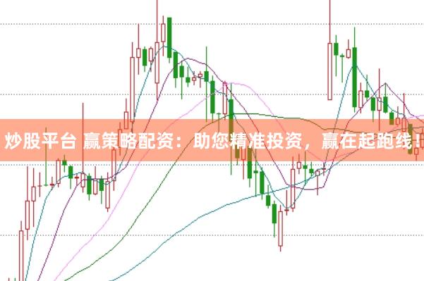 炒股平台 赢策略配资：助您精准投资，赢在起跑线！