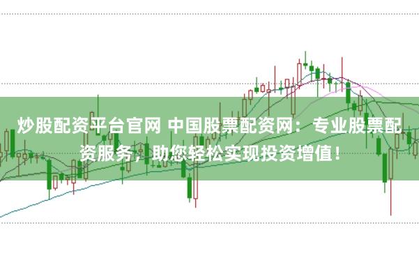 炒股配资平台官网 中国股票配资网：专业股票配资服务，助您轻松实现投资增值！