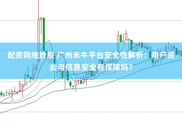 配资网络炒股 广州米牛平台安全性解析：用户资金与信息安全有保障吗？