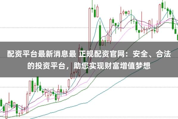 配资平台最新消息最 正规配资官网：安全、合法的投资平台，助您实现财富增值梦想