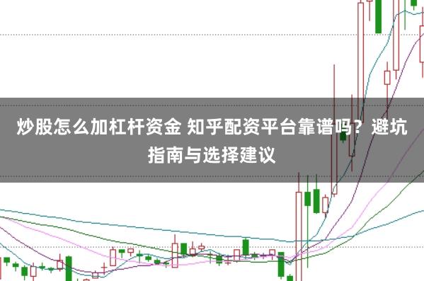 炒股怎么加杠杆资金 知乎配资平台靠谱吗？避坑指南与选择建议