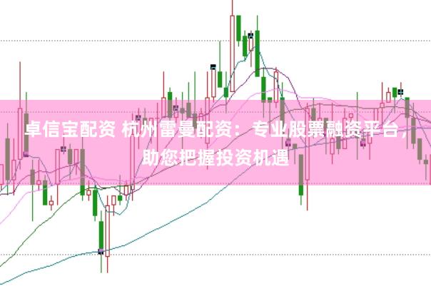卓信宝配资 杭州雷曼配资：专业股票融资平台，助您把握投资机遇