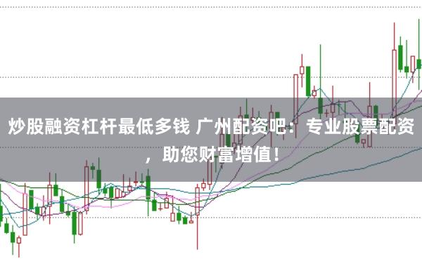 炒股融资杠杆最低多钱 广州配资吧：专业股票配资，助您财富增值！