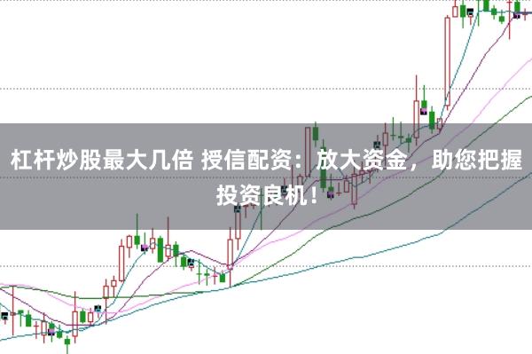 杠杆炒股最大几倍 授信配资：放大资金，助您把握投资良机！