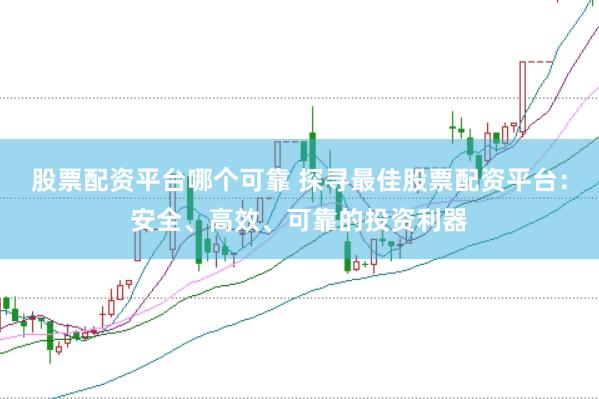 股票配资平台哪个可靠 探寻最佳股票配资平台：安全、高效、可靠的投资利器