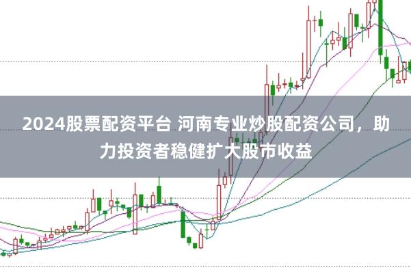 2024股票配资平台 河南专业炒股配资公司，助力投资者稳健扩大股市收益
