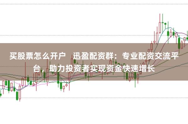 买股票怎么开户   迅盈配资群：专业配资交流平台，助力投资者实现资金快速增长