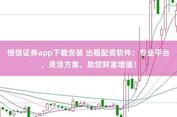 恒信证券app下载安装 出租配资软件:专业平台,灵活方案,助您财富增值!