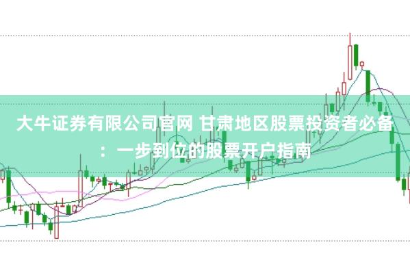 大牛证券有限公司官网 甘肃地区股票投资者必备：一步到位的股票开户指南