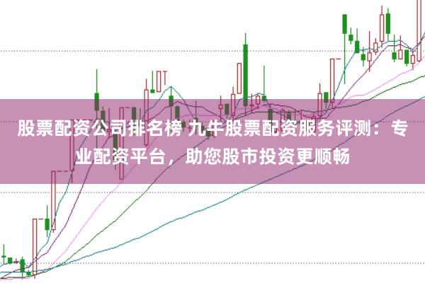 股票配资公司排名榜 九牛股票配资服务评测:专业配资平台,助您股市投资更顺畅