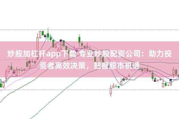 炒股加杠杆app下载 专业炒股配资公司：助力投资者高效决策，把握股市机遇