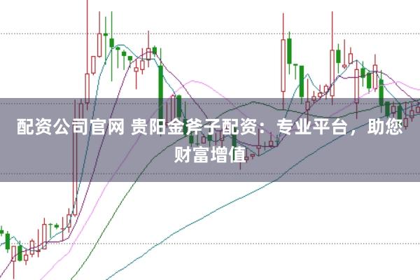 配资公司官网 贵阳金斧子配资:专业平台,助您财富增值