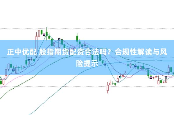 正中优配 股指期货配资合法吗?合规性解读与风险提示