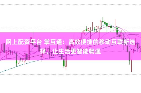 网上配资平台 掌互通:高效便捷的移动互联新选择,让生活更智能畅通