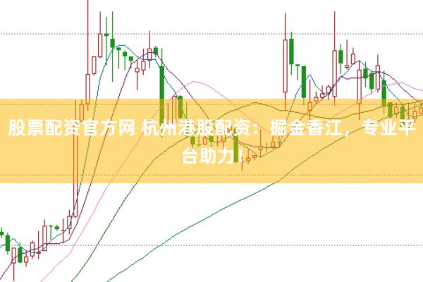 股票配资官方网 杭州港股配资：掘金香江，专业平台助力！