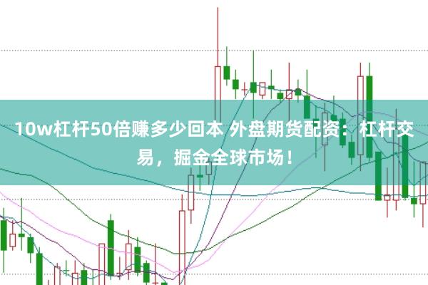 10w杠杆50倍赚多少回本 外盘期货配资:杠杆交易,掘金全球市场!