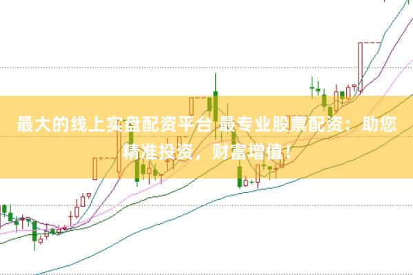 最大的线上实盘配资平台 最专业股票配资：助您精准投资，财富增值！