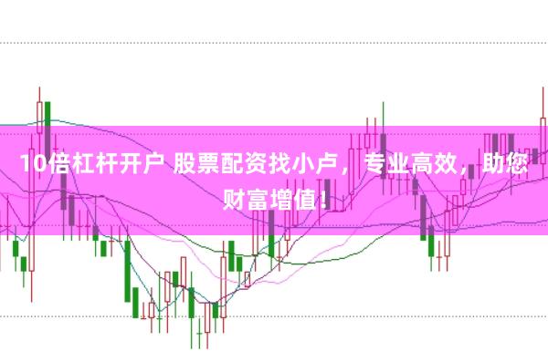10倍杠杆开户 股票配资找小卢，专业高效，助您财富增值！