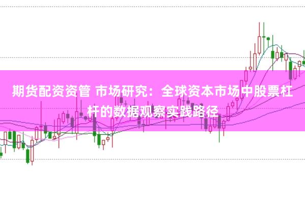 期货配资资管 市场研究：全球资本市场中股票杠杆的数据观察实践路径