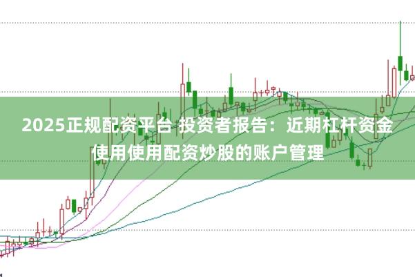 2025正规配资平台 投资者报告：近期杠杆资金使用使用配资炒股的账户管理