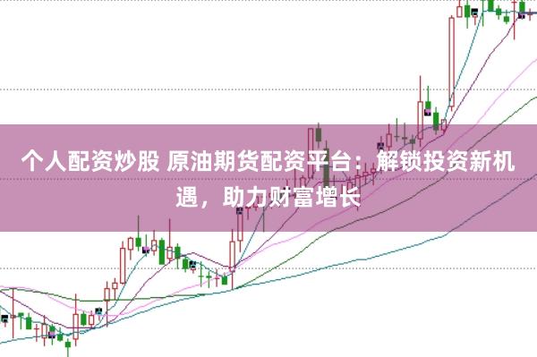 个人配资炒股 原油期货配资平台：解锁投资新机遇，助力财富增长
