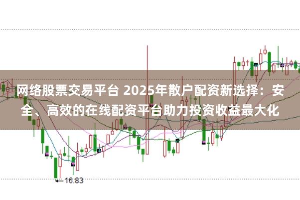 网络股票交易平台 2025年散户配资新选择：安全、高效的在线配资平台助力投资收益最大化