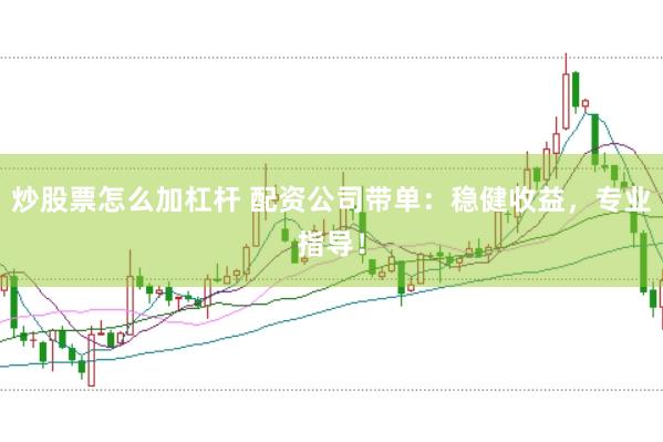 炒股票怎么加杠杆 配资公司带单：稳健收益，专业指导！