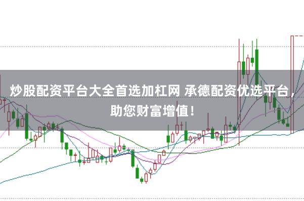 炒股配资平台大全首选加杠网 承德配资优选平台，助您财富增值！