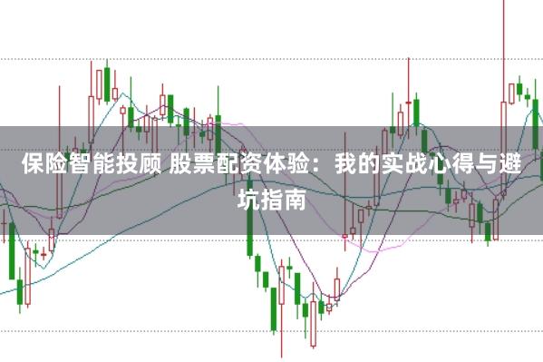 保险智能投顾 股票配资体验：我的实战心得与避坑指南