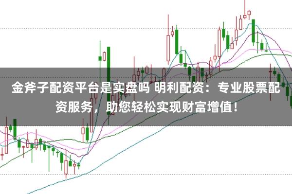 金斧子配资平台是实盘吗 明利配资:专业股票配资服务,助您轻松实现财富增值!